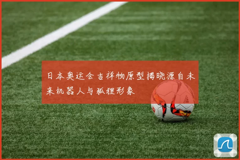 日本奥运会吉祥物原型揭晓源自未来机器人与狐狸形象