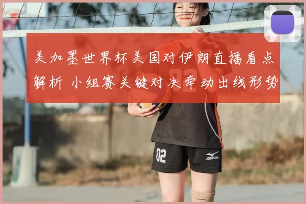 美加墨世界杯美国对伊朗直播看点解析 小组赛关键对决牵动出线形势
