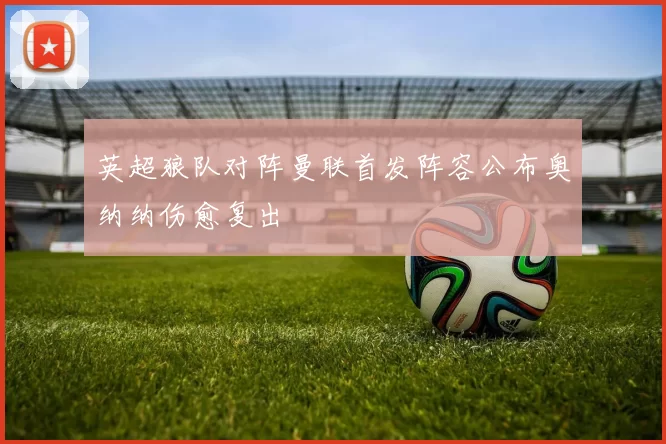 英超狼队对阵曼联首发阵容公布奥纳纳伤愈复出