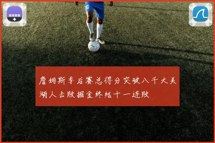 詹姆斯季后赛总得分突破八千大关湖人击败掘金终结十一连败