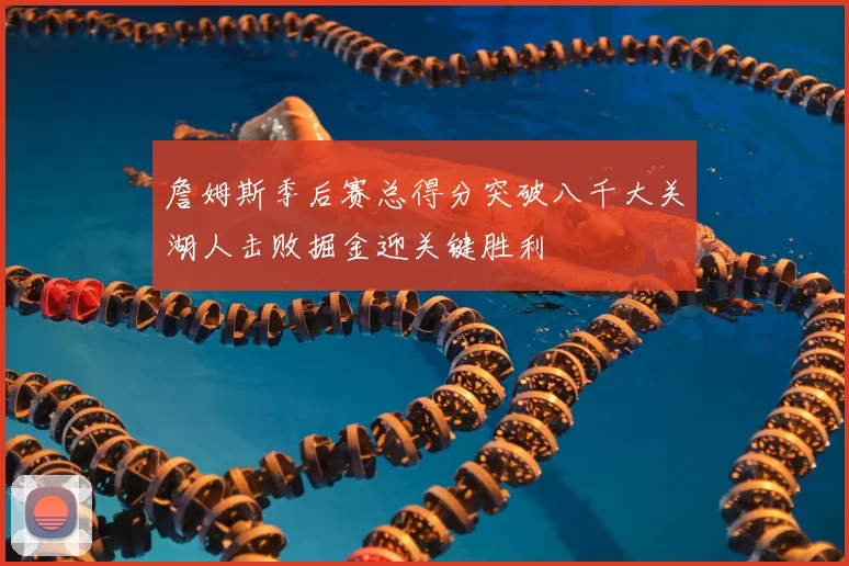 詹姆斯季后赛总得分突破八千大关湖人击败掘金迎关键胜利