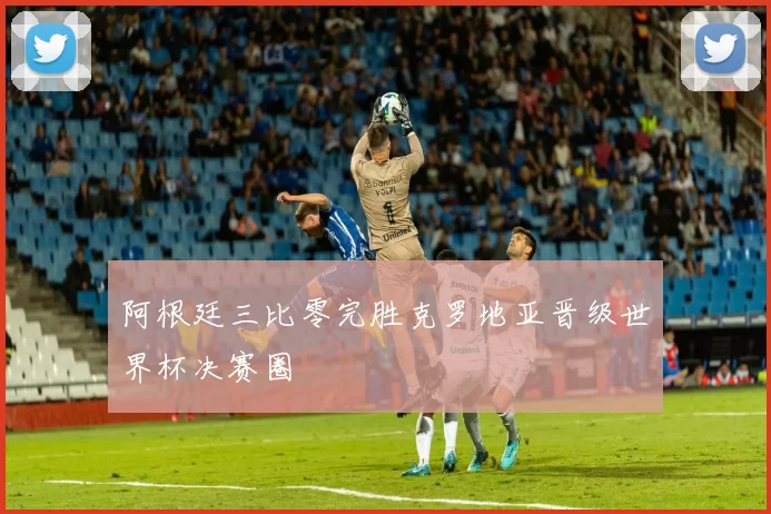 阿根廷三比零完胜克罗地亚晋级世界杯决赛圈