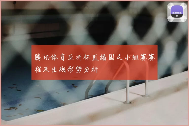 腾讯体育亚洲杯直播国足小组赛赛程及出线形势分析