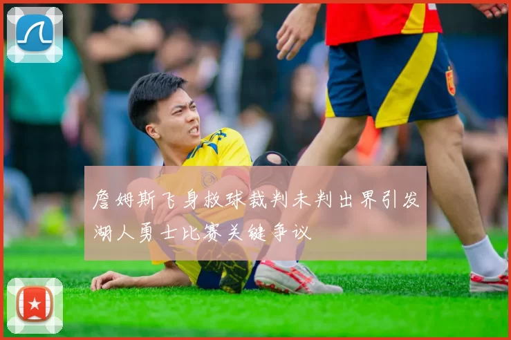 詹姆斯飞身救球裁判未判出界引发湖人勇士比赛关键争议