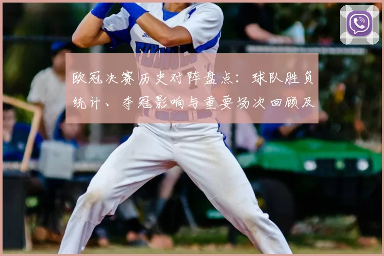 欧冠决赛历史对阵盘点：球队胜负统计、夺冠影响与重要场次回顾及球员表现