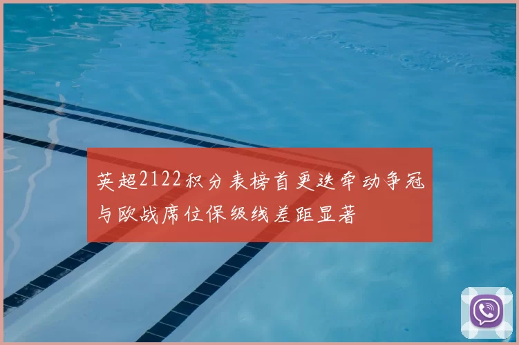 英超2122积分表榜首更迭牵动争冠与欧战席位保级线差距显著