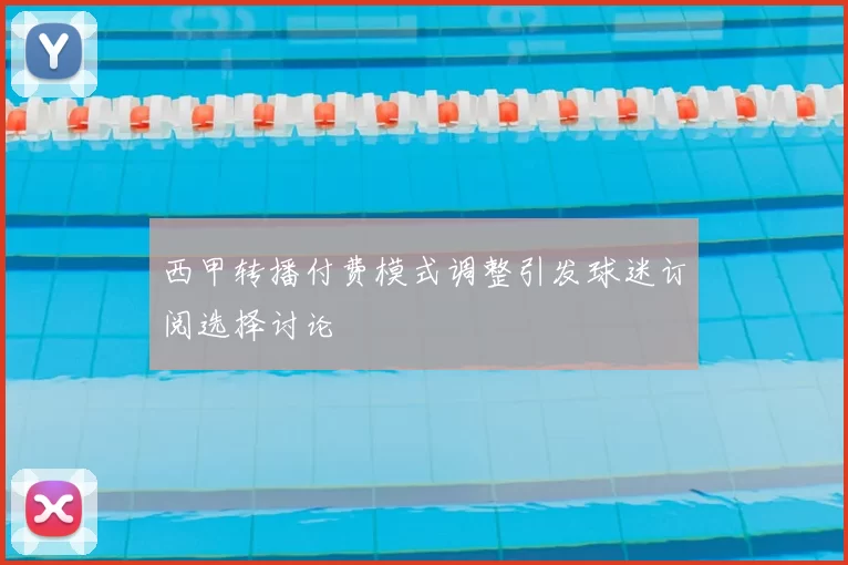 西甲转播付费模式调整引发球迷订阅选择讨论