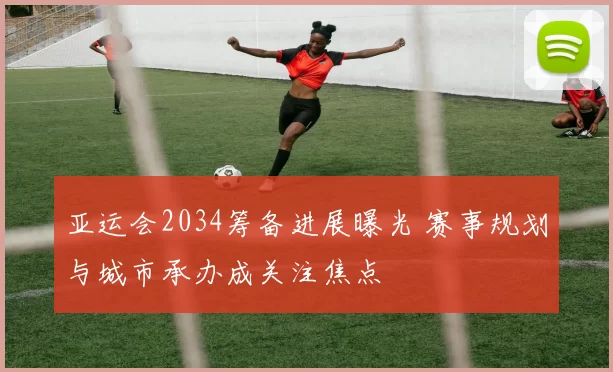 亚运会2034筹备进展曝光 赛事规划与城市承办成关注焦点