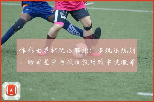 体彩世界杯玩法解读：多玩法规则、赔率差异与投注技巧对中奖概率影响