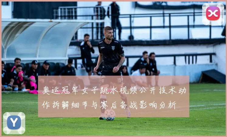 奥运冠军女子跳水视频公开技术动作拆解细节与赛后备战影响分析