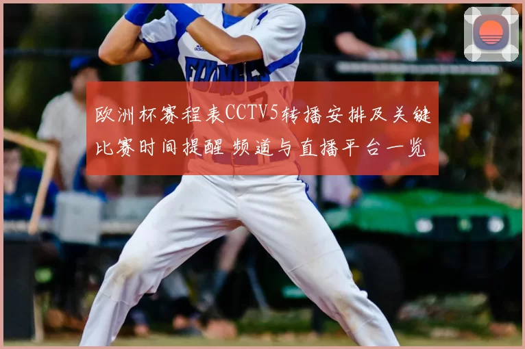 欧洲杯赛程表CCTV5转播安排及关键比赛时间提醒 频道与直播平台一览