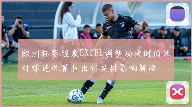 欧洲杯赛程表EXCEL调整场次时间及对球迷观赛和出行安排影响解读