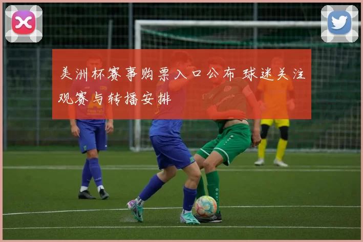 美洲杯赛事购票入口公布 球迷关注观赛与转播安排