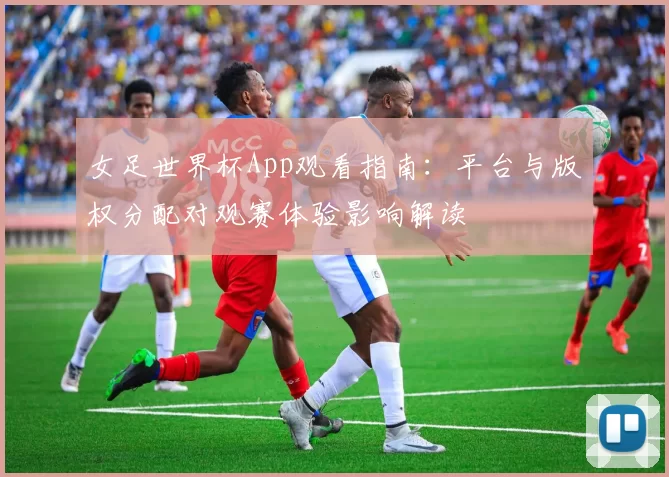 女足世界杯App观看指南：平台与版权分配对观赛体验影响解读