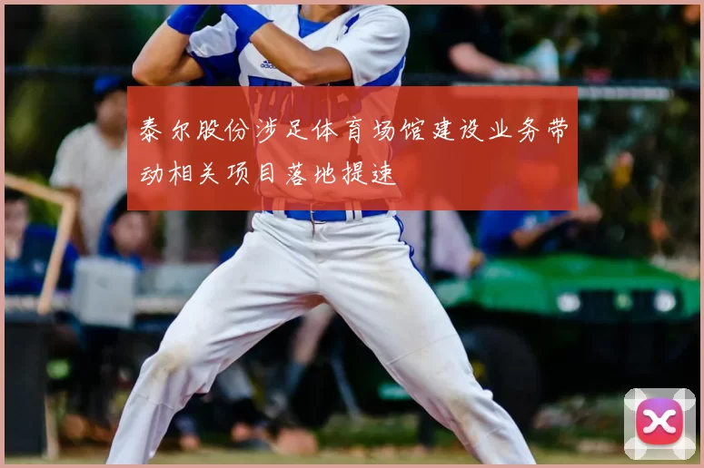 泰尔股份涉足体育场馆建设业务带动相关项目落地提速