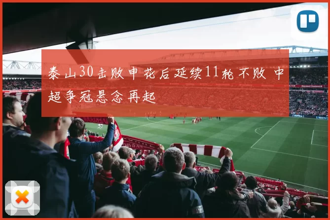 泰山30击败申花后延续11轮不败 中超争冠悬念再起
