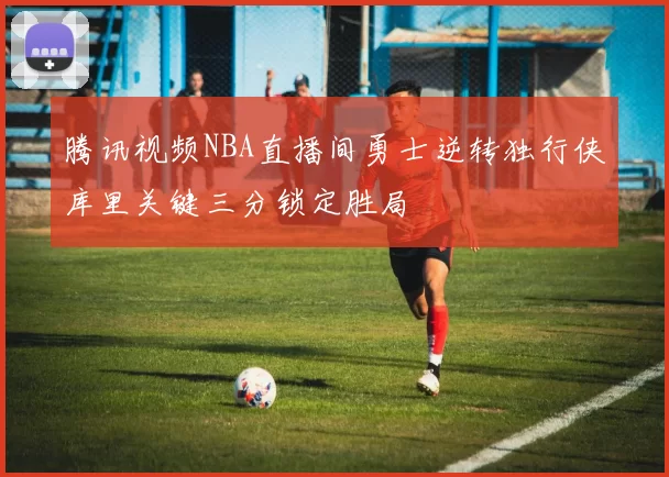 腾讯视频NBA直播间勇士逆转独行侠库里关键三分锁定胜局