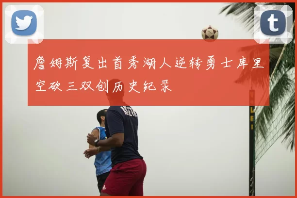 詹姆斯复出首秀湖人逆转勇士库里空砍三双创历史纪录