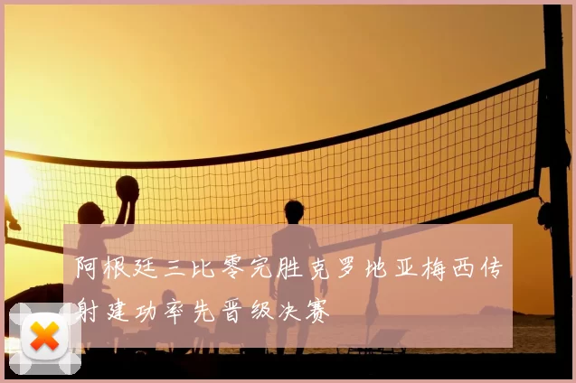 阿根廷三比零完胜克罗地亚梅西传射建功率先晋级决赛