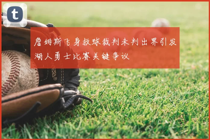 詹姆斯飞身救球裁判未判出界引发湖人勇士比赛关键争议