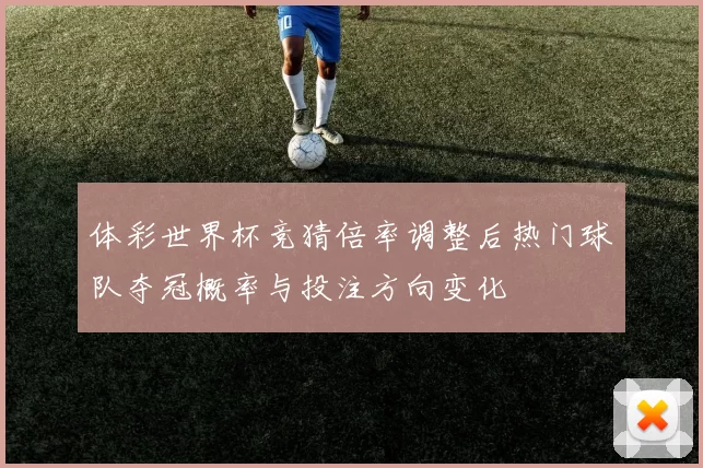 体彩世界杯竞猜倍率调整后热门球队夺冠概率与投注方向变化