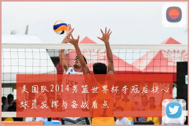 美国队2014男篮世界杯夺冠后核心球员发挥与备战看点