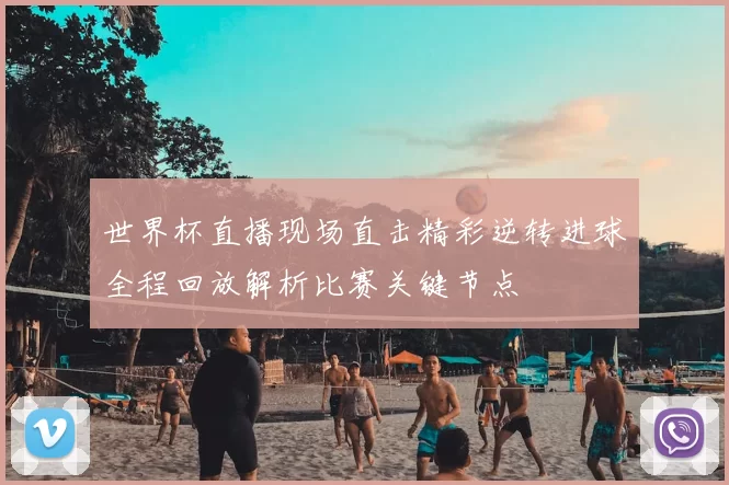 世界杯直播现场直击精彩逆转进球全程回放解析比赛关键节点