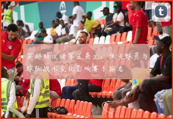 英超助攻榜第五易主，焦点球员与球队战术变化影响赛季排名