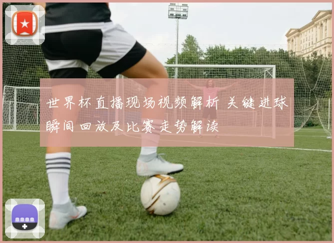 世界杯直播现场视频解析 关键进球瞬间回放及比赛走势解读
