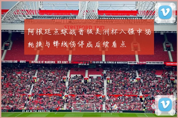 阿根廷点球战晋级美洲杯八强中场轮换与锋线伤停成后续看点