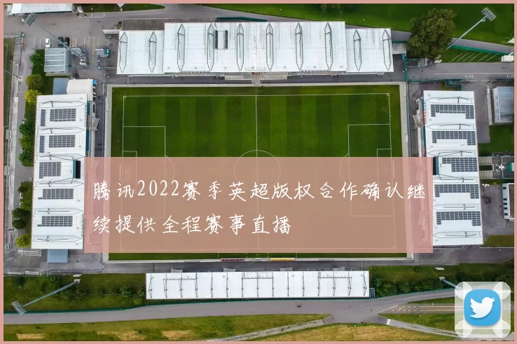 腾讯2022赛季英超版权合作确认继续提供全程赛事直播