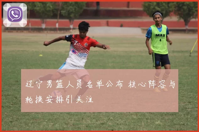 辽宁男篮人员名单公布 核心阵容与轮换安排引关注