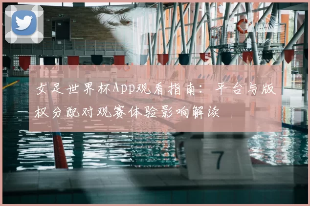 女足世界杯App观看指南：平台与版权分配对观赛体验影响解读