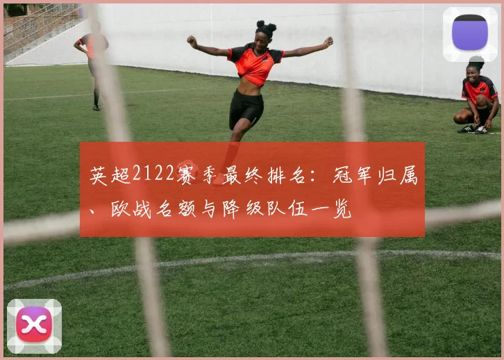 英超2122赛季最终排名：冠军归属、欧战名额与降级队伍一览