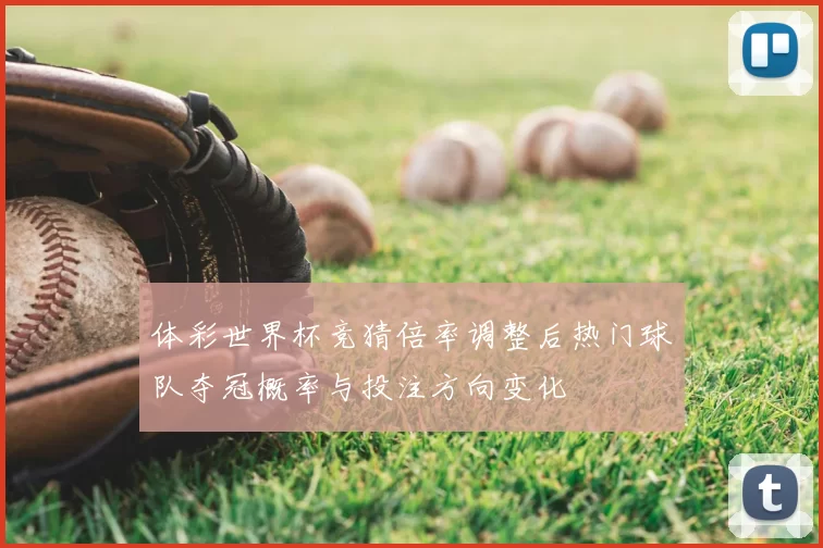 体彩世界杯竞猜倍率调整后热门球队夺冠概率与投注方向变化