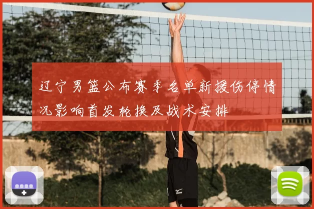 辽宁男篮公布赛季名单新援伤停情况影响首发轮换及战术安排