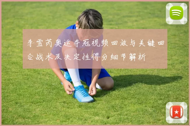 李雪芮奥运夺冠视频回放与关键回合战术及决定性得分细节解析