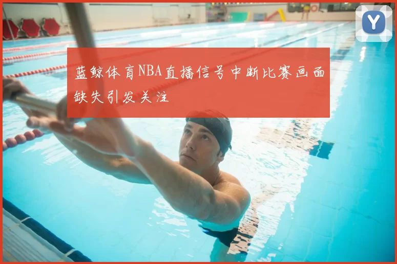 蓝鲸体育NBA直播信号中断比赛画面缺失引发关注