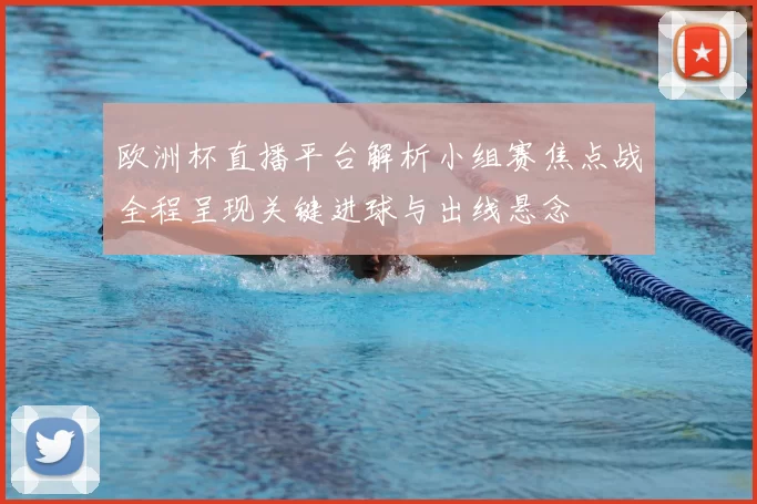 欧洲杯直播平台解析小组赛焦点战全程呈现关键进球与出线悬念