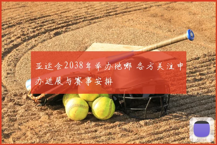 亚运会2038年举办地哪 各方关注申办进展与赛事安排