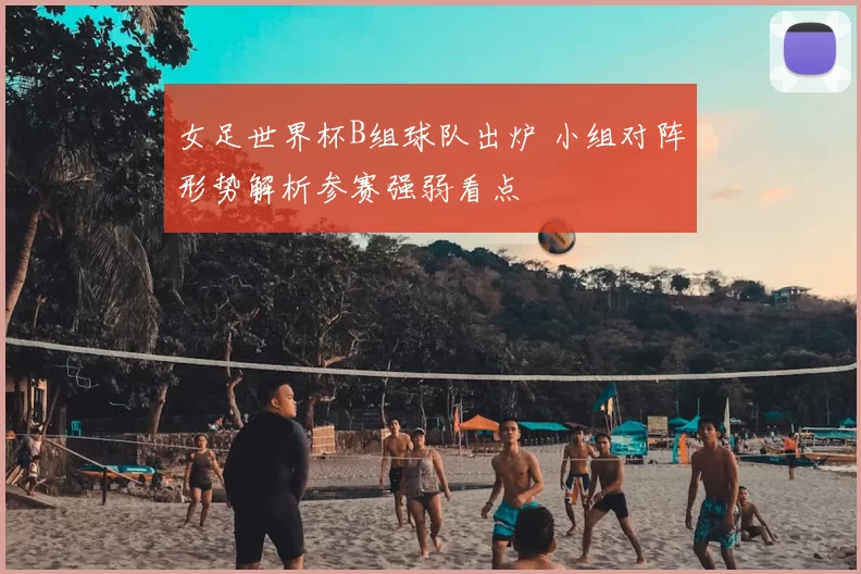 女足世界杯B组球队出炉 小组对阵形势解析参赛强弱看点