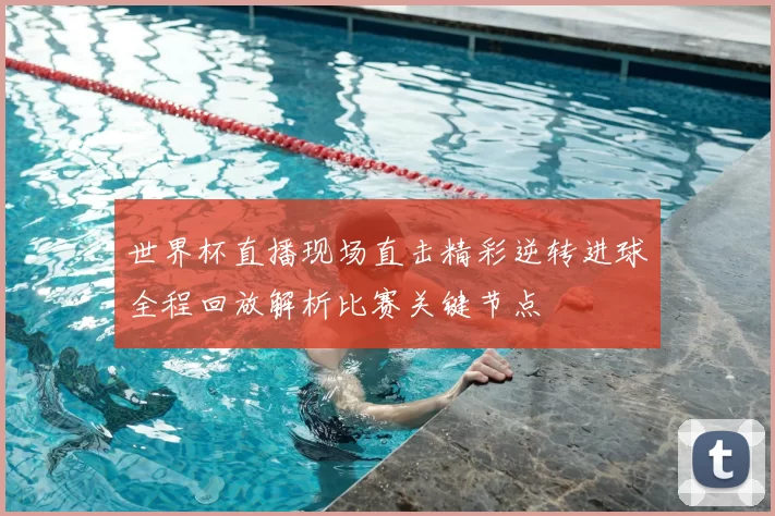 世界杯直播现场直击精彩逆转进球全程回放解析比赛关键节点