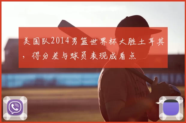 美国队2014男篮世界杯大胜土耳其，得分差与球员表现成看点